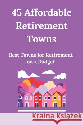 45 Affordable Retirement Towns: Best U.S. Towns for Retirement on a Budget Kris Kelley 9781505524437 Createspace