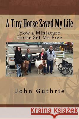 A Tiny Horse Saved My Life: How a Miniature Horse Set Me Free John, Jr. Guthrie 9781505524918 Createspace