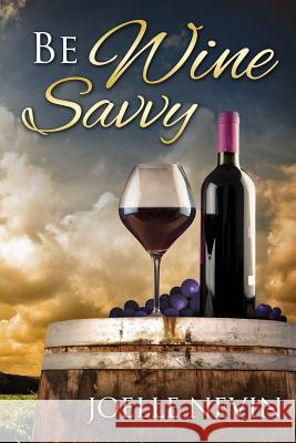 Be Wine Savvy: Wine and Dine with Pazzaz Joelle Nevin 9781505525106 Createspace
