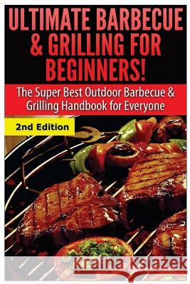 Ultimate Barbecue and Grilling for Beginners: The Super Best Outdoor Barbecue and Grilling Handbook for Everyone Claire Daniels 9781505532029 Createspace