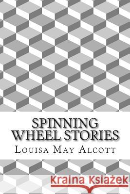 Spinning Wheel Stories: (Louisa May Alcott Classics Collection) Louisa Ma 9781505533132 Createspace