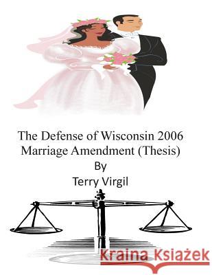 The Defense of Wisconsin 2006 Marriage Amendment (Thesis) Terry Virgil 9781505534887 Createspace