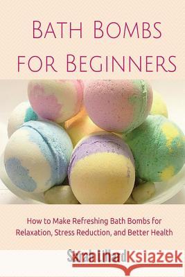 Bath Bombs for Beginners: How to Make Refreshing Bath Bombs for Relaxation, Stress Reduction, and Better Health Sarah McMillan 9781505542424 Createspace