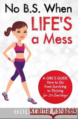 No B.S. When Life's A Mess: A Girl's Guide: How to Go from Surviving to Thriving for 20-Somethings Flynn, Hollie 9781505549256