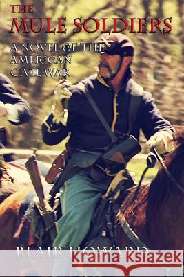 The Mule Soldiers: A Novel of the American Civil War Blair Howard 9781505549805 Createspace