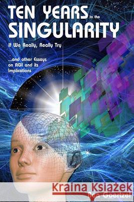Ten Years To the Singularity If We Really Really Try: ... and other Essays on AGI and its Implications Goertzel, Ben 9781505550825 Createspace
