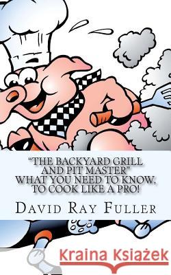 The backyard Grill and Pit Master: What you need to know, to cook like a pro. Fuller, David Ray 9781505551471 Createspace