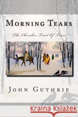 Morning Tears: The Cherokee Trail Of Tears Guthrie, John 9781505554700 Createspace