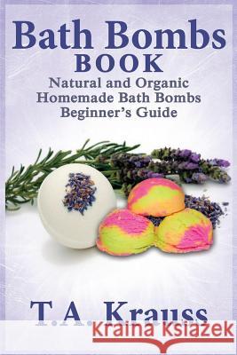 Bath Bombs Book: Natural and Organic Homemade Bath Bombs Beginner's Guide T. a. Krauss 9781505556094 Createspace