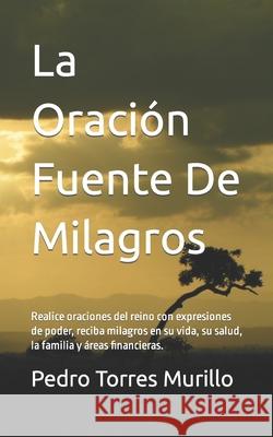 La Oración Fuente De Milagros: Realice oraciones del reino con expresiones de poder, reciba milagros en su vida, su salud, la familia y áreas financi Torres Murillo, Pedro Alexander 9781505557879 Createspace Independent Publishing Platform