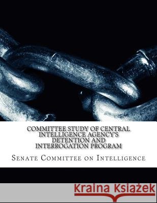 Committee Study of Central Intelligence Agency's: Detention and Interrogation Program Senate Select Committe 9781505559972