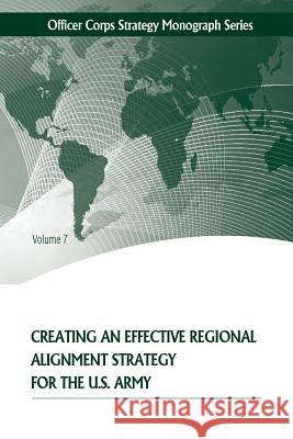 Creating an Effective Regional Alignment Strategy for the U.S. Army Strategic Studies Institute              United States Army War College 9781505563450 Createspace