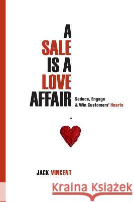 A Sale Is A Love Affair: Seduce, Engage & Win Customers' Hearts Vincent, Jack 9781505564310 Createspace Independent Publishing Platform