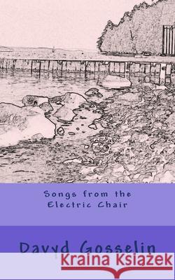 Songs from the Electric Chair David Mark Gosselin 9781505569353 Createspace