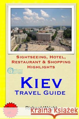 Kiev Travel Guide: Sightseeing, Hotel, Restaurant & Shopping Highlights Richard Wright 9781505577907 Createspace