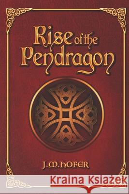 Rise of the Pendragon J. M. Hofer 9781505580082 Createspace Independent Publishing Platform