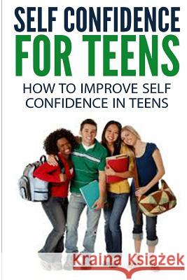 Self Confidence for Teens: How to Improve Self Confidence in Teenagers Dan Miller 9781505580501 Createspace