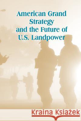 American Grand Strategy and the Future of U.S. Landpower U. S. Army War College Press             Strategic Studies Institute 9781505585148 Createspace