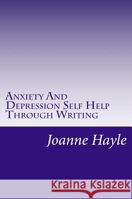 Anxiety And Depression Self Help Through Writing: How To Use Words During Tough Times To Be More Positive And See More Clearly Hayle, Joanne 9781505585742 Createspace