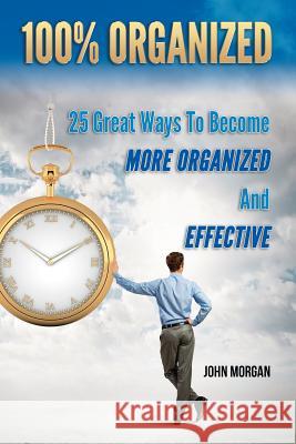 100% Organized: 25 Great Ways to Become More Organized and Effective John Morgan 9781505591224 Createspace