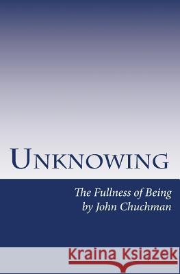 Unknowing: The Fullness of Being John Chuchman 9781505593525 Createspace