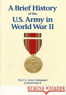 The U.S. Army Campaigns of World War II: A Brief History of the U.S. Army in World War II U. S. Army Center of Military History 9781505598032