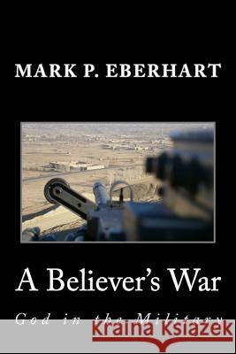 A Believer's War: God in the Military Mark P. Eberhart 9781505604245