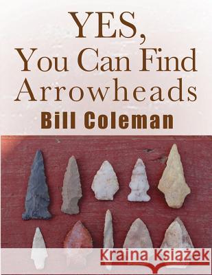 Yes, You Can Find Arrowheads! Bill Coleman 9781505604269 Createspace Independent Publishing Platform