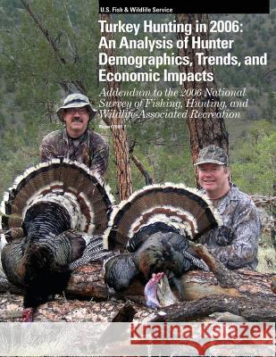 Turkey Hunting in 2006: An Analysis of Hunter Demographics, Trends, and Economic Impacts U S Fish & Wildlife Service 9781505607314