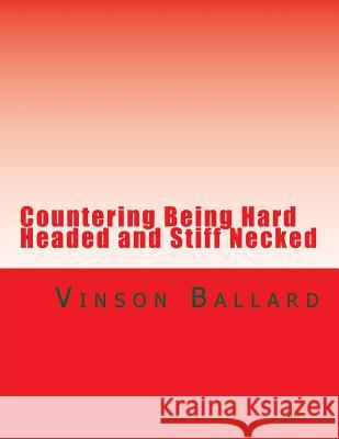 Countering Being Hard Headed and Stiff Necked Vinson Ballard 9781505607697