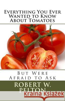 Everything You Ever Wanted to Know About Tomatoes: But Were Afraid to Ask Pelton, Robert W. 9781505611410 Createspace