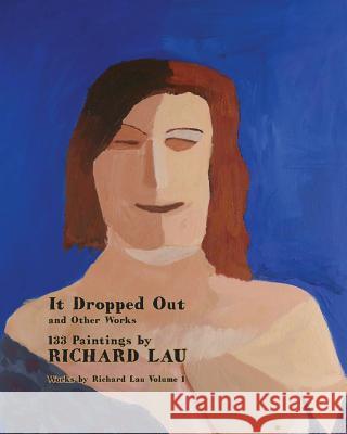 It Dropped Out and Other Works: 133 Paintings by Richard Lau MR Richard Lau 9781505613469 Createspace