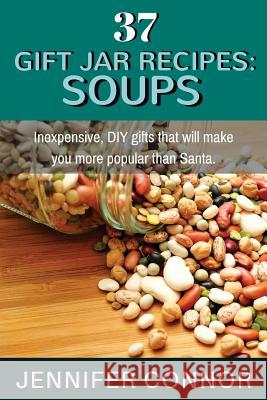 37 Gift Jar Recipes: Soups: Inexpensive, DIY gifts that will make you more popular than Santa. Connor, Jennifer 9781505613643