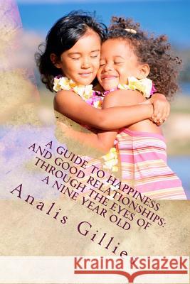 A Guide to Happiness and Good Relationships: Through the Eyes of a Nine Year Old Analis Gillies 9781505615173 Createspace