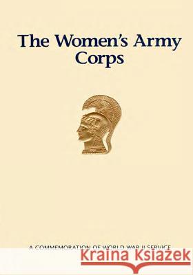 The Women's Army Corps: A Commemoration of World War II Service U. S. Army Center of Military History 9781505617177