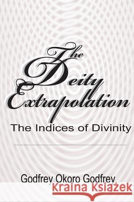 The Deity Extrapolation: The Indices of Divinity Godfrey Okoro Godfrey 9781505620863