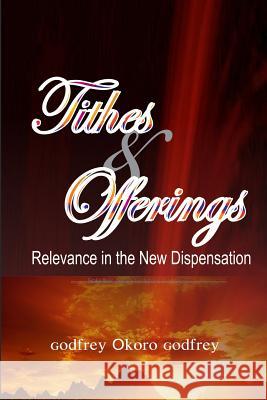 Tithes and Offerings: Relevance in the New Dispensation Godfrey Okoro Godfrey 9781505621471