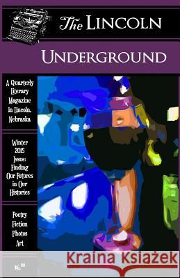 The Lincoln Underground Literary Magazine -- Winter 2015 Issue: Finding Our Futures in Our Histories Lincoln Underground Amy Keller Jeff Martinson 9781505623673 Createspace