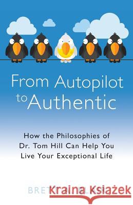 From Autopilot to Authentic: How the Philosophies of Dr. Tom Hill Can Help You Live Your Exceptional Life Brett a. Blair Dr Tom Hill 9781505624083