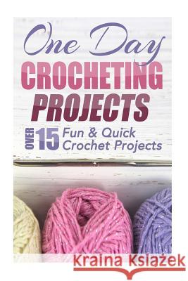 One Day Crocheting Projects: Over 15 Fun & Quick Crochet Projects Elizabeth Taylor 9781505626445