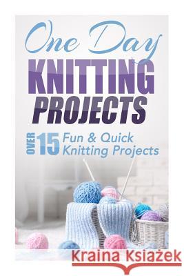 One Day Knitting Projects: Over 15 Fun & Quick Knitting Projects Elizabeth Taylor 9781505626452