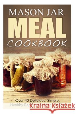 Mason Jar Meal Cookbook: Over 40 Delicious, Simple, Healthy Recipes for Meals to Go Jennifer Jones 9781505626476 Createspace