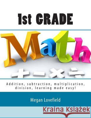 1st Grade Math: Addition, subtraction, multiplication, division, learning made easy! Lovefield, Megan 9781505626490 Createspace Independent Publishing Platform