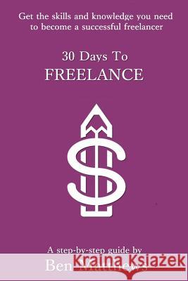 30 Days To Freelance: Get the knowledge and confidence you need to become a successful freelancer Matthews, Ben 9781505627077 Createspace