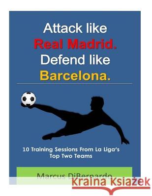 Attack Like Real Madrid. Defend Like Barcelona.: 10 Training Sessions From La Liga's Top Two Teams Dibernardo, Marcus 9781505639414 Createspace