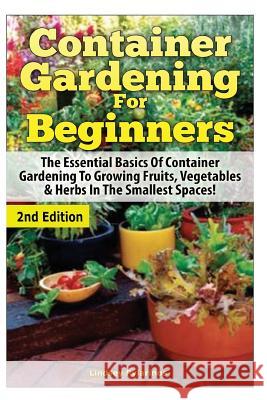 Container Gardening for Beginners: The Essential Basics of Container Gardening to Growing Fruits, Vegetables & Herbs in the Smallest Spaces! Lindsey Pylarinos 9781505643244 Createspace