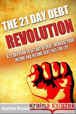The 21 Day Debt Revolution: A 21 Day Plan to Get Out of Debt, Increase Your Income and Become Debt Free for Life Jonathan Alexander Scott 9781505644531 Createspace