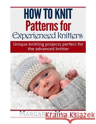 How to Knit: Patterns for Experienced Knitters: Unique Knitting Projects - Perfe Margaret Miller 9781505645866