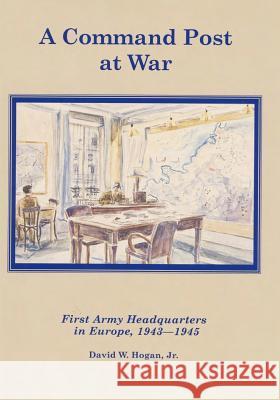 A Command Post at War: First Army Headquarters in Europe, 1943-1945 David W. Hoga Center of Military History United States 9781505646658 Createspace