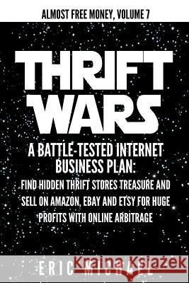Thrift Wars: A Battle-Tested Internet Business Plan: Find Hidden Thrift Stores Treasure and Sell on Amazon, eBay and Etsy for Huge Michael, Eric 9781505653977 Createspace